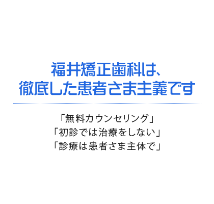 福井矯正歯科は、徹底した患者さま主義です